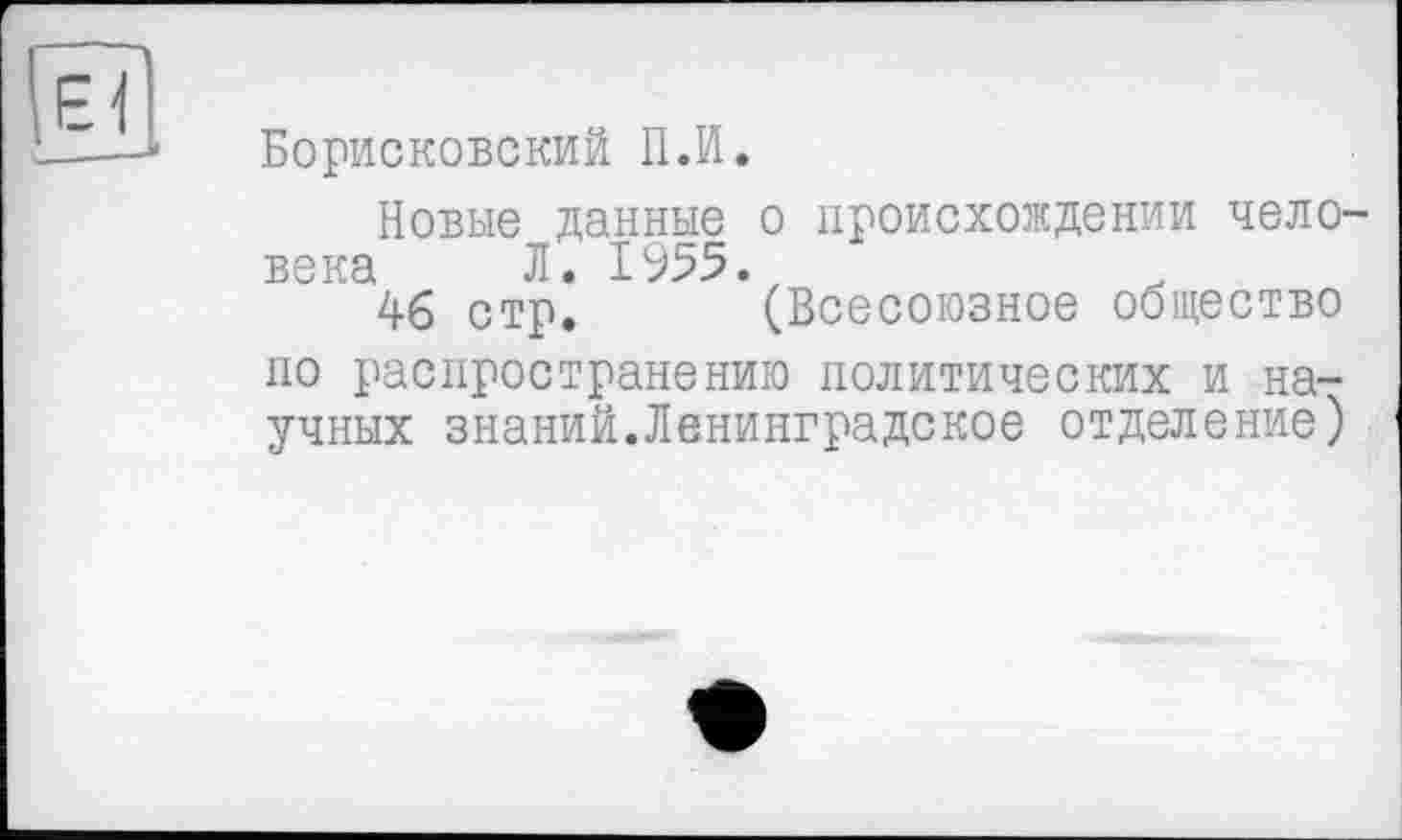 ﻿Борисковский ПЛ.
Новые данные о происхождении человека Л. 1955.
46 стр, (Всесоюзное общество по распространению политических и научных знаний.Ленинградское отделение)